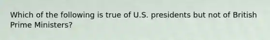 Which of the following is true of U.S. presidents but not of British Prime Ministers?