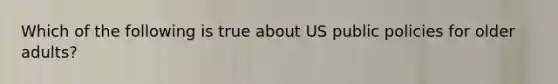 Which of the following is true about US public policies for older adults?