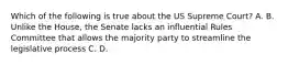 Which of the following is true about the US Supreme Court? A. B. Unlike the House, the Senate lacks an influential Rules Committee that allows the majority party to streamline the legislative process C. D.