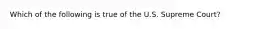 Which of the following is true of the U.S. Supreme Court?