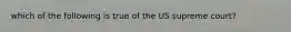 which of the following is true of the US supreme court?