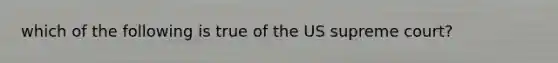 which of the following is true of the US supreme court?