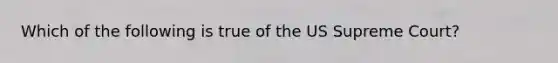 Which of the following is true of the US Supreme Court?