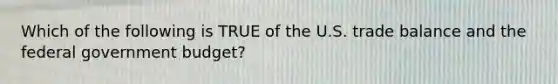 Which of the following is TRUE of the U.S. trade balance and the federal government budget?