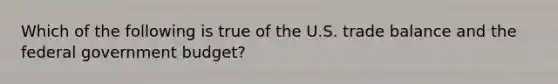 Which of the following is true of the U.S. trade balance and the federal government budget?