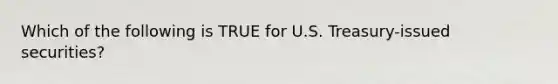 Which of the following is TRUE for U.S. Treasury-issued securities?