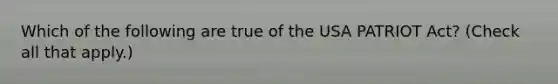 Which of the following are true of the USA PATRIOT Act? (Check all that apply.)