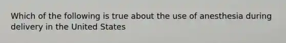 Which of the following is true about the use of anesthesia during delivery in the United States