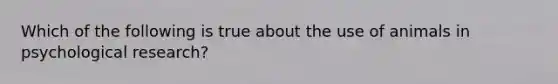 Which of the following is true about the use of animals in psychological research?