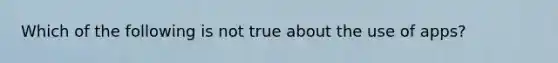 Which of the following is not true about the use of apps?