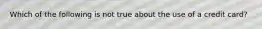 Which of the following is not true about the use of a credit card?