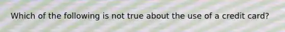 Which of the following is not true about the use of a credit card?