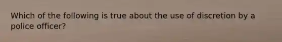 Which of the following is true about the use of discretion by a police officer?