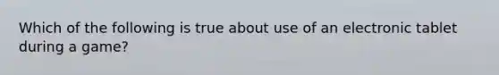 Which of the following is true about use of an electronic tablet during a game?