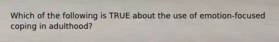 Which of the following is TRUE about the use of emotion-focused coping in adulthood?