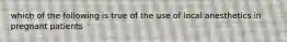 which of the following is true of the use of local anesthetics in pregnant patients