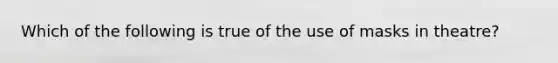 Which of the following is true of the use of masks in theatre?