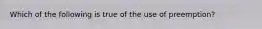 Which of the following is true of the use of preemption?