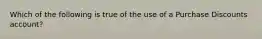 Which of the following is true of the use of a Purchase Discounts account?