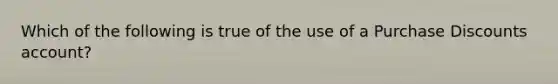 Which of the following is true of the use of a Purchase Discounts account?