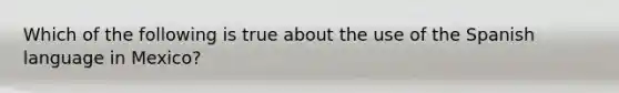 Which of the following is true about the use of the Spanish language in Mexico?