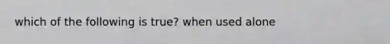 which of the following is true? when used alone