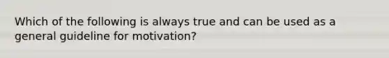 Which of the following is always true and can be used as a general guideline for motivation?