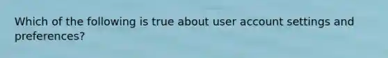 Which of the following is true about user account settings and preferences?