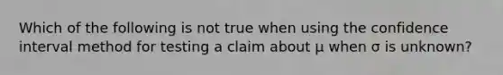 Which of the following is not true when using the confidence interval method for testing a claim about μ when σ is​ unknown?