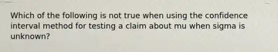 Which of the following is not true when using the confidence interval method for testing a claim about mu when sigma is​ unknown?