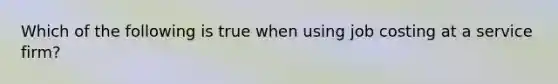 Which of the following is true when using job costing at a service​ firm?