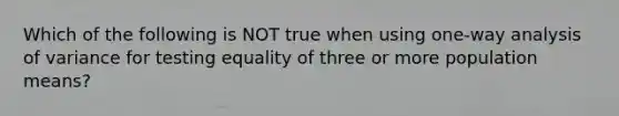 Which of the following is NOT true when using​ one-way analysis of variance for testing equality of three or more population​ means?