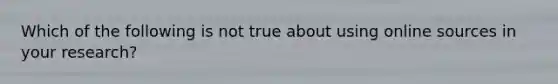 Which of the following is not true about using online sources in your research?