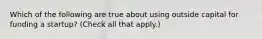 Which of the following are true about using outside capital for funding a startup? (Check all that apply.)