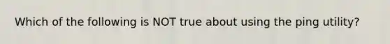 Which of the following is NOT true about using the ping utility?