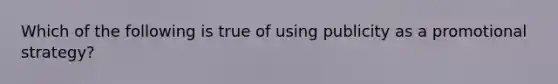 Which of the following is true of using publicity as a promotional strategy?