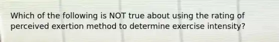 Which of the following is NOT true about using the rating of perceived exertion method to determine exercise intensity?