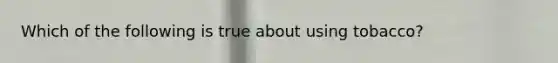 Which of the following is true about using tobacco?
