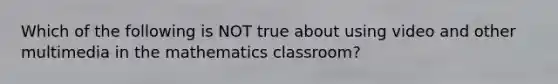 Which of the following is NOT true about using video and other multimedia in the mathematics classroom?