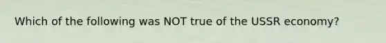 Which of the following was NOT true of the USSR economy?