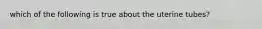 which of the following is true about the uterine tubes?