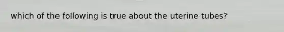 which of the following is true about the uterine tubes?