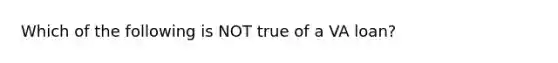 Which of the following is NOT true of a VA loan?