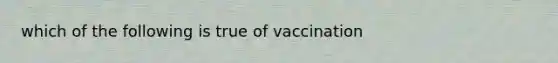 which of the following is true of vaccination