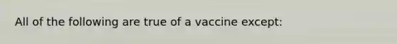 All of the following are true of a vaccine except: