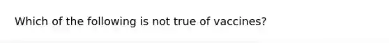 Which of the following is not true of vaccines?