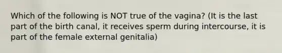 Which of the following is NOT true of the vagina? (It is the last part of the birth canal, it receives sperm during intercourse, it is part of the female external genitalia)