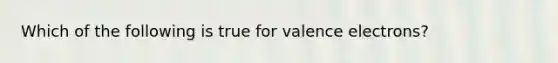 Which of the following is true for valence electrons?