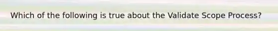 Which of the following is true about the Validate Scope Process?