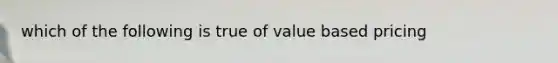 which of the following is true of value based pricing